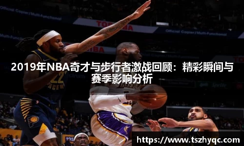2019年NBA奇才与步行者激战回顾：精彩瞬间与赛季影响分析