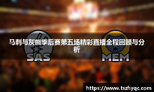 马刺与灰熊季后赛第五场精彩直播全程回顾与分析