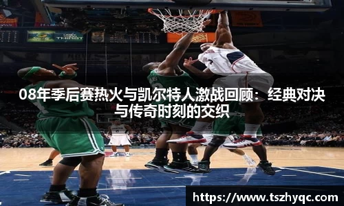 08年季后赛热火与凯尔特人激战回顾：经典对决与传奇时刻的交织