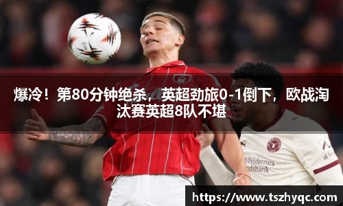 爆冷！第80分钟绝杀，英超劲旅0-1倒下，欧战淘汰赛英超8队不堪