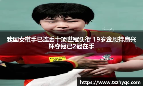 我国女棋手已连丢十项世冠头衔 19岁金恩持扇兴杯夺冠已2冠在手